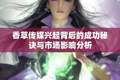 香草傳媒興起背后的成功秘訣與市場影響分析