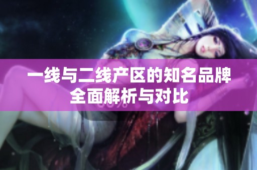 一線與二線產(chǎn)區(qū)的知名品牌全面解析與對比