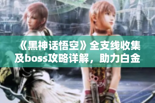 《黑神話悟空》全支線收集及boss攻略詳解，助力白金成就之路