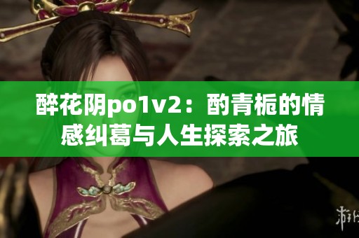 醉花陰po1v2：酌青梔的情感糾葛與人生探索之旅