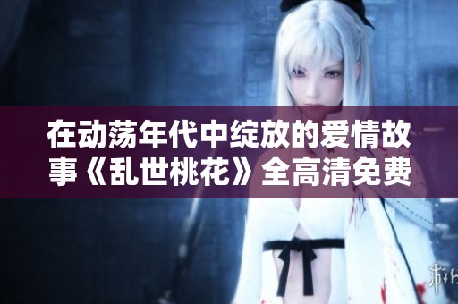 在動(dòng)蕩年代中綻放的愛情故事《亂世桃花》全高清免費(fèi)觀看版