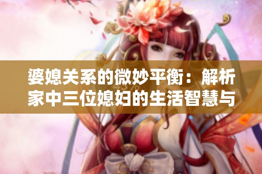 婆媳關(guān)系的微妙平衡：解析家中三位媳婦的生活智慧與挑戰(zhàn)