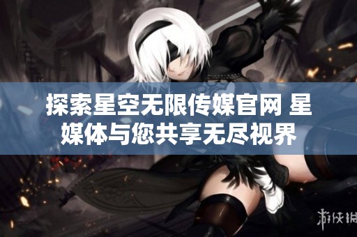 探索星空無限傳媒官網(wǎng) 星媒體與您共享無盡視界