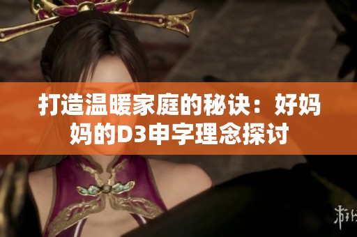 打造溫暖家庭的秘訣：好媽媽的D3申字理念探討