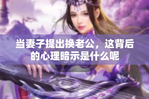 當妻子提出換老公，這背后的心理暗示是什么呢