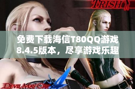 免費下載海信T80QQ游戲8.4.5版本，盡享游戲樂趣與精彩體驗
