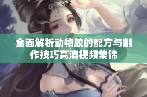 全面解析動(dòng)物膠的配方與制作技巧高清視頻集錦