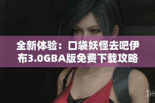 全新體驗(yàn)：口袋妖怪去吧伊布3.0GBA版免費(fèi)下載攻略與資源分享