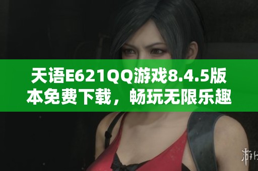 天語E621QQ游戲8.4.5版本免費(fèi)下載，暢玩無限樂趣