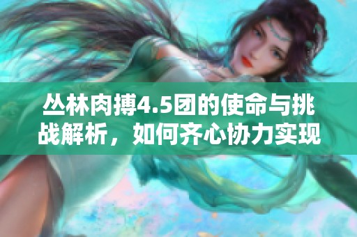 叢林肉搏4.5團(tuán)的使命與挑戰(zhàn)解析，如何齊心協(xié)力實(shí)現(xiàn)目標(biāo)