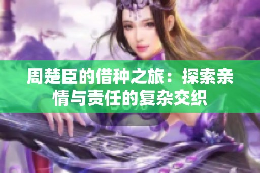 周楚臣的借種之旅：探索親情與責(zé)任的復(fù)雜交織