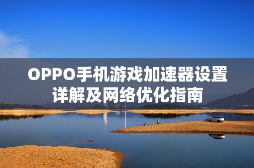 OPPO手機游戲加速器設置詳解及網(wǎng)絡優(yōu)化指南