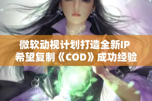 微軟動視計劃打造全新IP 希望復(fù)制《COD》成功經(jīng)驗