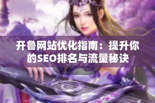 開魯網(wǎng)站優(yōu)化指南：提升你的SEO排名與流量秘訣