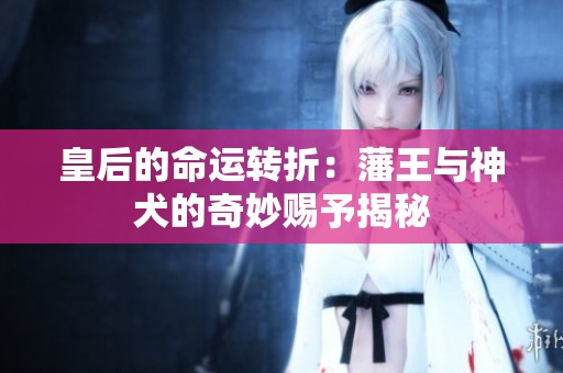 皇后的命運(yùn)轉(zhuǎn)折：藩王與神犬的奇妙賜予揭秘