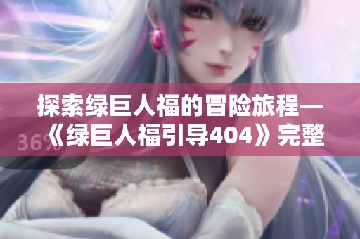 探索綠巨人福的冒險(xiǎn)旅程—《綠巨人福引導(dǎo)404》完整劇情解析與免費(fèi)在線觀看 探索綠巨人福的冒險(xiǎn)旅程—《綠巨人福引導(dǎo)404》完整劇情解析與免費(fèi)在線觀看