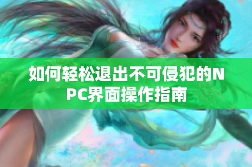 如何輕松退出不可侵犯的NPC界面操作指南