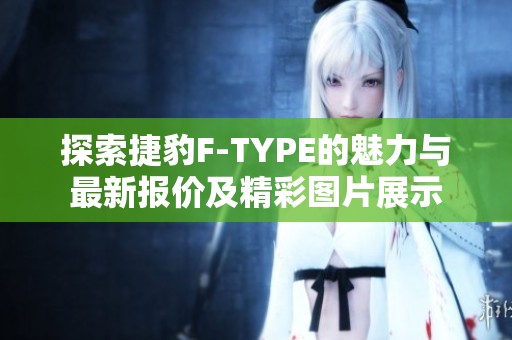 探索捷豹F-TYPE的魅力與最新報價及精彩圖片展示
