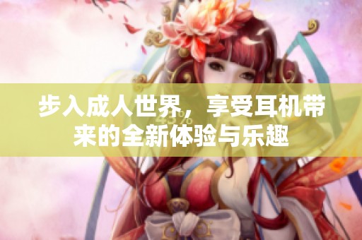 步入成人世界，享受耳機(jī)帶來的全新體驗(yàn)與樂趣