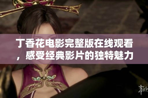 丁香花電影完整版在線觀看，感受經(jīng)典影片的獨特魅力