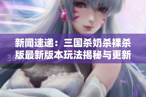 新聞速遞：三國殺奶殺裸殺版最新版本玩法揭秘與更新亮點(diǎn)