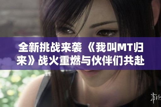 全新挑戰(zhàn)來襲 《我叫MT歸來》戰(zhàn)火重燃與伙伴們共赴冒險之旅