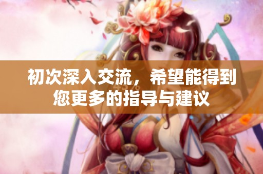 初次深入交流，希望能得到您更多的指導(dǎo)與建議