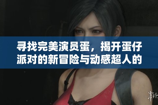 尋找完美演員蛋，揭開蛋仔派對(duì)的新冒險(xiǎn)與動(dòng)感超人的秘密