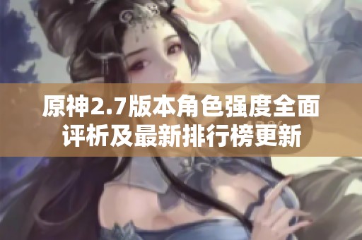 原神2.7版本角色強(qiáng)度全面評析及最新排行榜更新