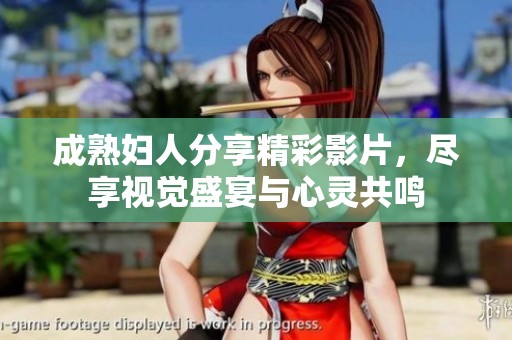 成熟婦人分享精彩影片，盡享視覺盛宴與心靈共鳴