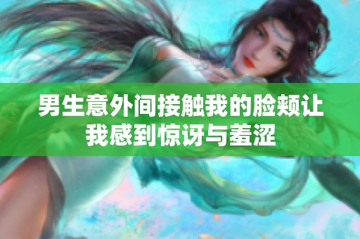男生意外間接觸我的臉頰讓我感到驚訝與羞澀