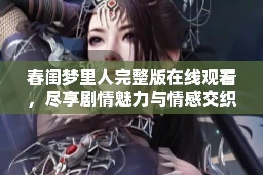春閨夢(mèng)里人完整版在線(xiàn)觀看，盡享劇情魅力與情感交織