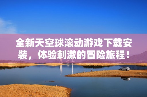 全新天空球滾動游戲下載安裝，體驗刺激的冒險旅程！