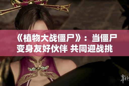 《植物大戰(zhàn)僵尸》：當(dāng)僵尸變身友好伙伴 共同迎戰(zhàn)挑戰(zhàn)