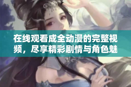在線觀看成全動(dòng)漫的完整視頻，盡享精彩劇情與角色魅力