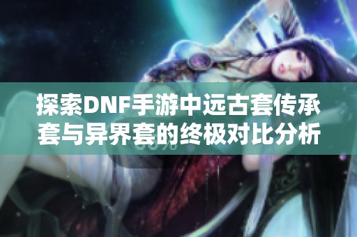 探索DNF手游中遠古套傳承套與異界套的終極對比分析