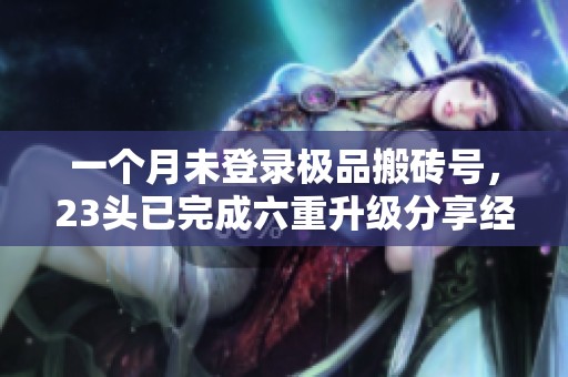 一個月未登錄極品搬磚號，23頭已完成六重升級分享經(jīng)驗