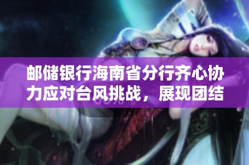 郵儲(chǔ)銀行海南省分行齊心協(xié)力應(yīng)對(duì)臺(tái)風(fēng)挑戰(zhàn),展現(xiàn)團(tuán)結(jié)力量 郵儲(chǔ)銀行海南省分行齊心協(xié)力應(yīng)對(duì)臺(tái)風(fēng)挑戰(zhàn),展現(xiàn)團(tuán)結(jié)力量