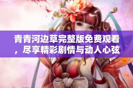 青青河邊草完整版免費觀看，盡享精彩劇情與動人心弦的故事