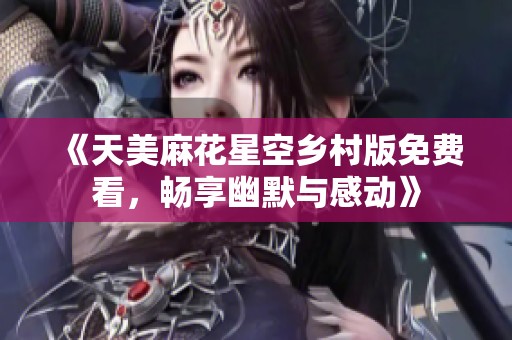 《天美麻花星空鄉(xiāng)村版免費(fèi)看，暢享幽默與感動(dòng)》