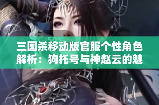 三國殺移動版官服個性角色解析：狗托號與神趙云的魅力之旅