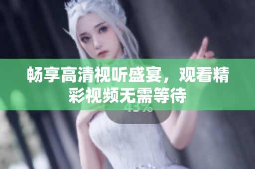 暢享高清視聽盛宴，觀看精彩視頻無(wú)需等待