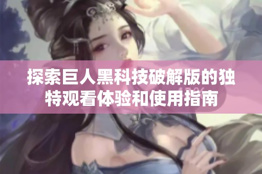 探索巨人黑科技破解版的獨(dú)特觀看體驗(yàn)和使用指南