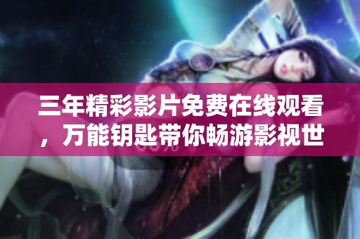 三年精彩影片免費(fèi)在線觀看，萬(wàn)能鑰匙帶你暢游影視世界