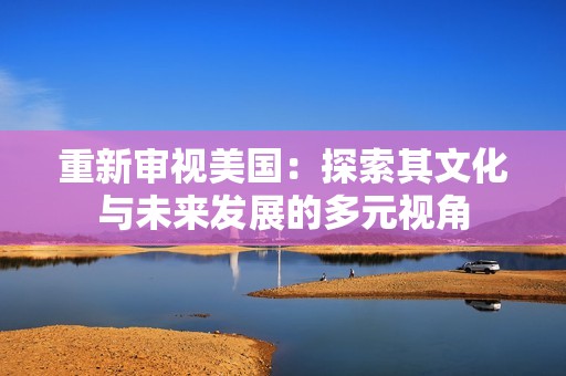 重新審視美國：探索其文化與未來發(fā)展的多元視角