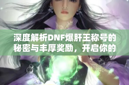 深度解析DNF爆肝王稱號(hào)的秘密與豐厚獎(jiǎng)勵(lì)，開啟你的新冒險(xiǎn)之旅