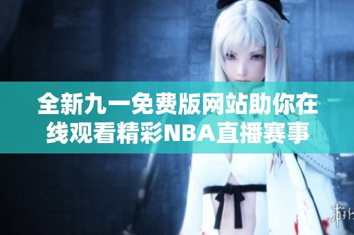 全新九一免費(fèi)版網(wǎng)站助你在線觀看精彩NBA直播賽事