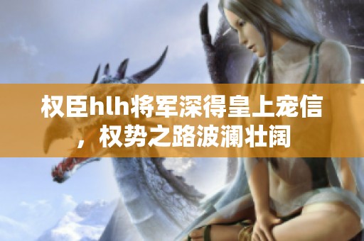 權(quán)臣hlh將軍深得皇上寵信，權(quán)勢(shì)之路波瀾壯闊