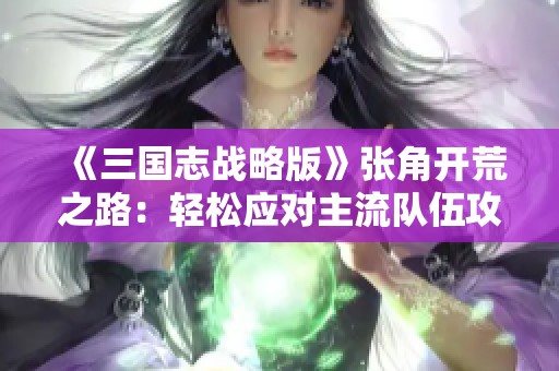 《三國(guó)志戰(zhàn)略版》張角開(kāi)荒之路:輕松應(yīng)對(duì)主流隊(duì)伍攻略分享 《三國(guó)志戰(zhàn)略版》張角開(kāi)荒之路:輕松應(yīng)對(duì)主流隊(duì)伍攻略分享