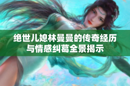 絕世兒媳林曼曼的傳奇經(jīng)歷與情感糾葛全景揭示
